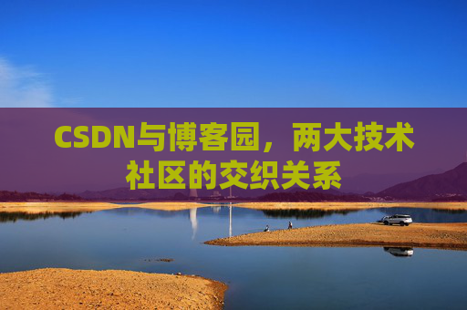 CSDN与博客园,两大技术社区的交织关系
